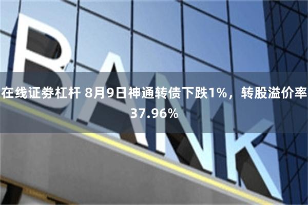 在线证劵杠杆 8月9日神通转债下跌1%，转股溢价率37.96%