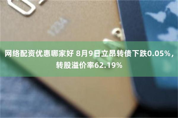 网络配资优惠哪家好 8月9日立昂转债下跌0.05%，转股溢价率62.19%