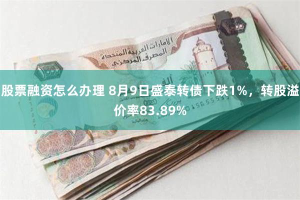 股票融资怎么办理 8月9日盛泰转债下跌1%，转股溢价率83.89%