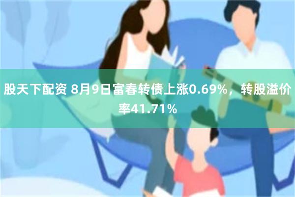 股天下配资 8月9日富春转债上涨0.69%，转股溢价率41.71%