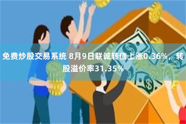 免费炒股交易系统 8月9日联诚转债上涨0.36%，转股溢价率31.35%