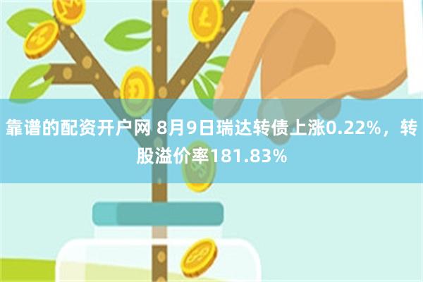 靠谱的配资开户网 8月9日瑞达转债上涨0.22%，转股溢价率181.83%