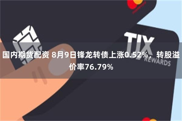 国内期货配资 8月9日锋龙转债上涨0.52%，转股溢价率76.79%