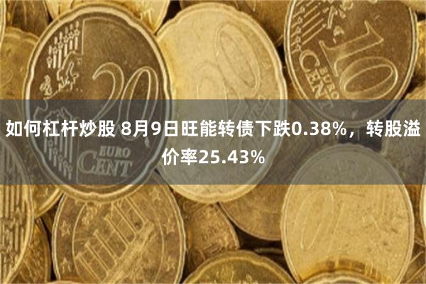 如何杠杆炒股 8月9日旺能转债下跌0.38%，转股溢价率25.43%