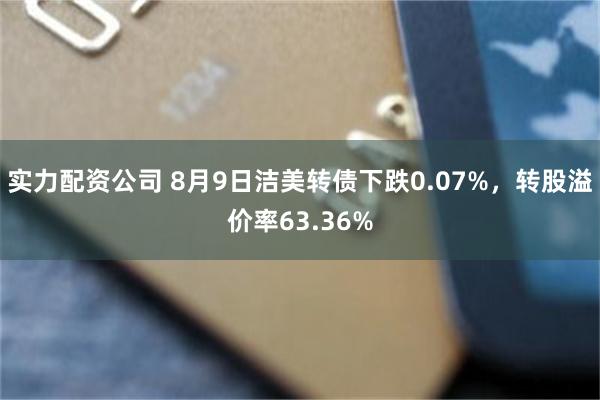 实力配资公司 8月9日洁美转债下跌0.07%，转股溢价率63.36%