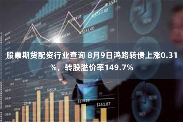 股票期货配资行业查询 8月9日鸿路转债上涨0.31%，转股溢价率149.7%