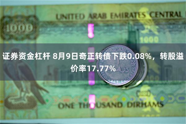 证券资金杠杆 8月9日奇正转债下跌0.08%，转股溢价率17.77%