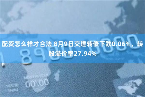 配资怎么样才合法 8月9日交建转债下跌0.06%，转股溢价率27.94%