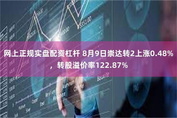 网上正规实盘配资杠杆 8月9日崇达转2上涨0.48%，转股溢价率122.87%