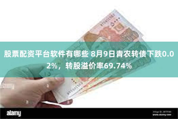 股票配资平台软件有哪些 8月9日青农转债下跌0.02%，转股溢价率69.74%