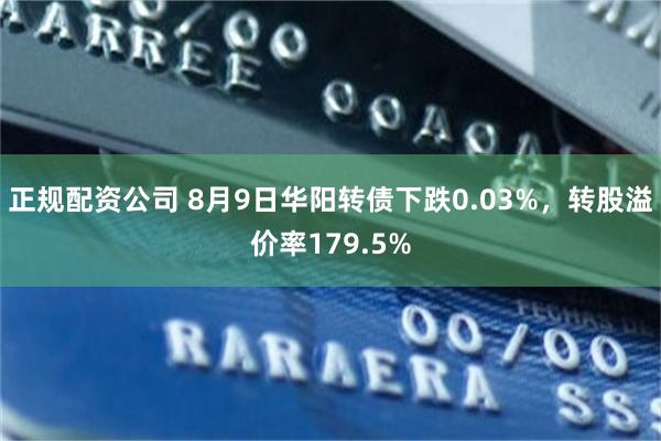 正规配资公司 8月9日华阳转债下跌0.03%，转股溢价率179.5%