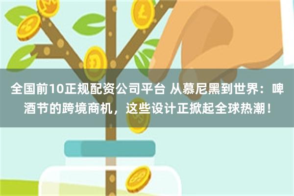 全国前10正规配资公司平台 从慕尼黑到世界：啤酒节的跨境商机，这些设计正掀起全球热潮！