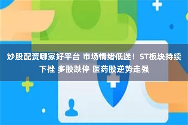 炒股配资哪家好平台 市场情绪低迷！ST板块持续下挫 多股跌停 医药股逆势走强