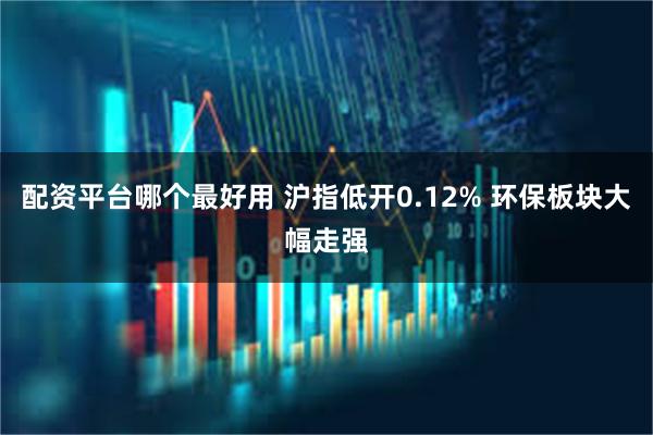 配资平台哪个最好用 沪指低开0.12% 环保板块大幅走强