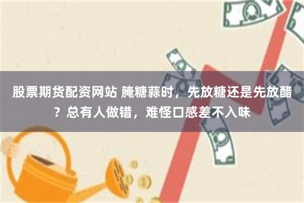 股票期货配资网站 腌糖蒜时，先放糖还是先放醋？总有人做错，难怪口感差不入味