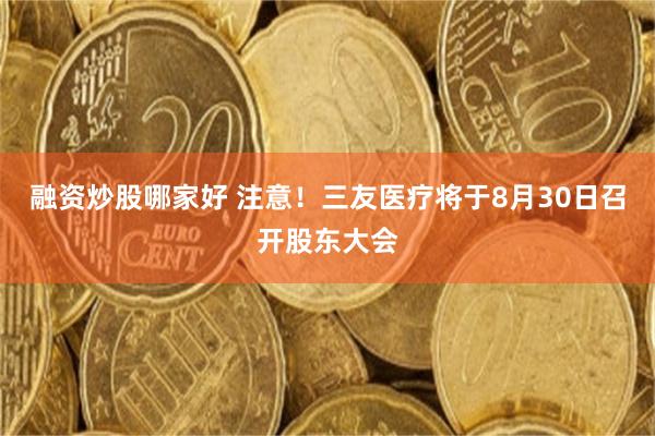 融资炒股哪家好 注意！三友医疗将于8月30日召开股东大会