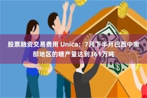 股票融资交易费用 Unica：7月下半月巴西中南部地区的糖产量达到361万吨