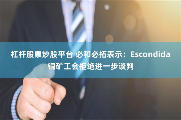 杠杆股票炒股平台 必和必拓表示：Escondida铜矿工会拒绝进一步谈判