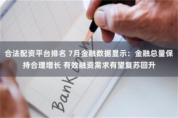 合法配资平台排名 7月金融数据显示：金融总量保持合理增长 有效融资需求有望复苏回升