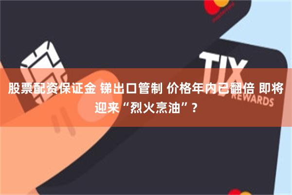 股票配资保证金 锑出口管制 价格年内已翻倍 即将迎来“烈火烹油”？