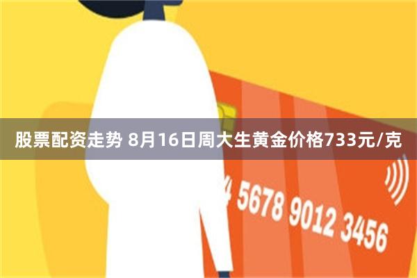 股票配资走势 8月16日周大生黄金价格733元/克