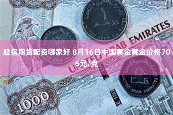 股指期货配资哪家好 8月16日中国黄金黄金价格706元/克