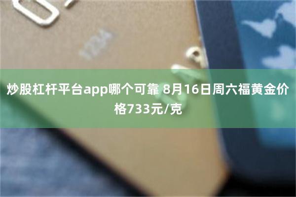 炒股杠杆平台app哪个可靠 8月16日周六福黄金价格733元/克