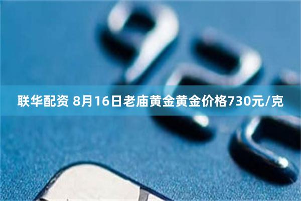 联华配资 8月16日老庙黄金黄金价格730元/克