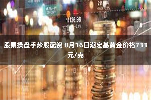 股票操盘手炒股配资 8月16日潮宏基黄金价格733元/克