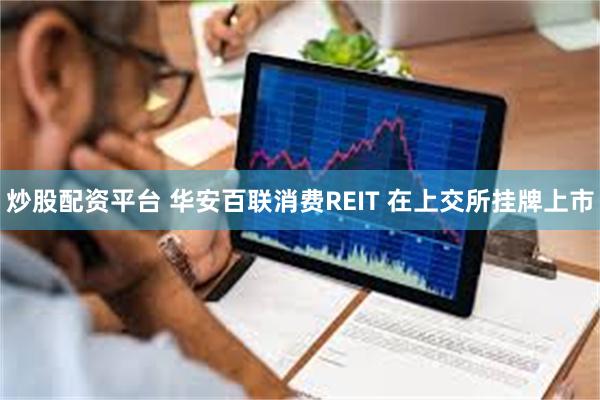 炒股配资平台 华安百联消费REIT 在上交所挂牌上市