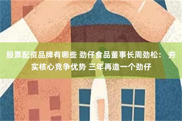 股票配资品牌有哪些 劲仔食品董事长周劲松： 夯实核心竞争优势 三年再造一个劲仔