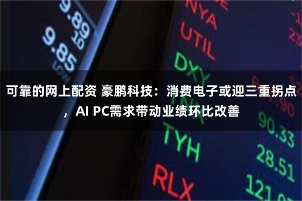 可靠的网上配资 豪鹏科技：消费电子或迎三重拐点，AI PC需求带动业绩环比改善