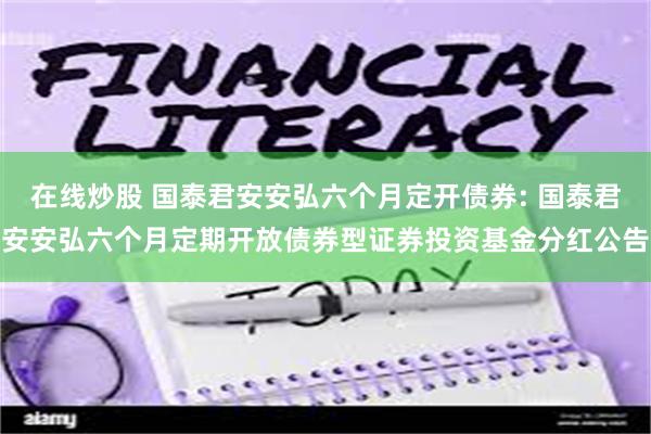 在线炒股 国泰君安安弘六个月定开债券: 国泰君安安弘六个月定期开放债券型证券投资基金分红公告