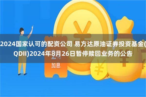 2024国家认可的配资公司 易方达原油证券投资基金(QDII)2024年8月26日暂停赎回业务的公告