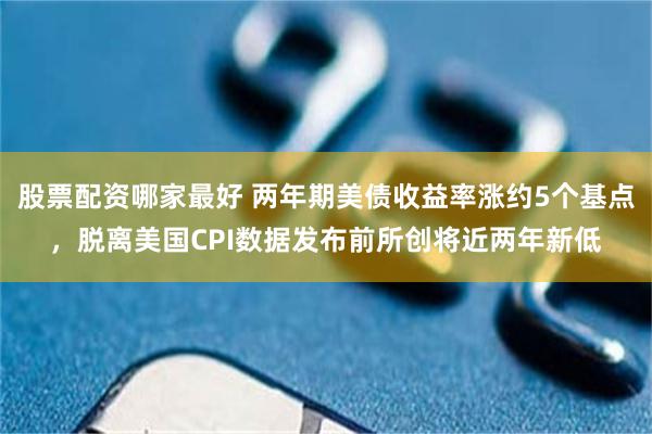 股票配资哪家最好 两年期美债收益率涨约5个基点，脱离美国CPI数据发布前所创将近两年新低