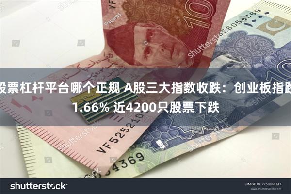 股票杠杆平台哪个正规 A股三大指数收跌：创业板指跌1.66% 近4200只股票下跌