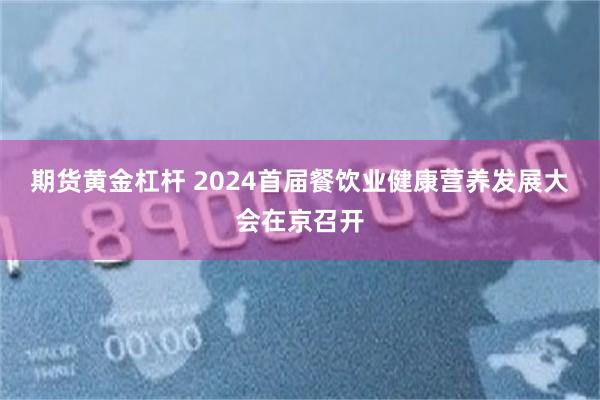 期货黄金杠杆 2024首届餐饮业健康营养发展大会在京召开