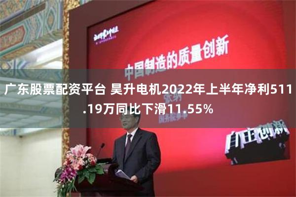 广东股票配资平台 昊升电机2022年上半年净利511.19万同比下滑11.55%