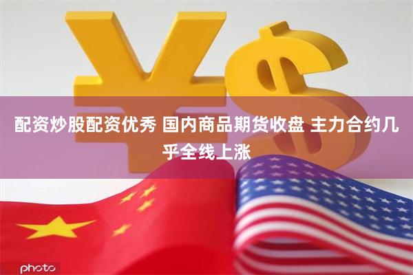 配资炒股配资优秀 国内商品期货收盘 主力合约几乎全线上涨