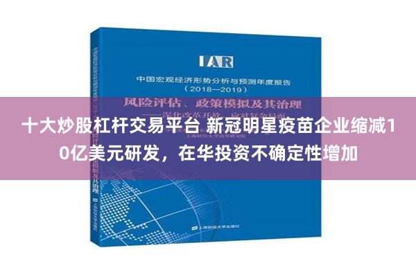 十大炒股杠杆交易平台 新冠明星疫苗企业缩减10亿美元研发，在华投资不确定性增加