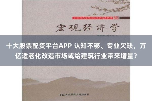 十大股票配资平台APP 认知不够、专业欠缺，万亿适老化改造市场或给建筑行业带来增量？