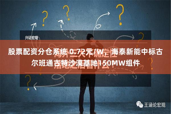 股票配资分仓系统 0.72元/W，海泰新能中标古尔班通古特沙漠基地150MW组件