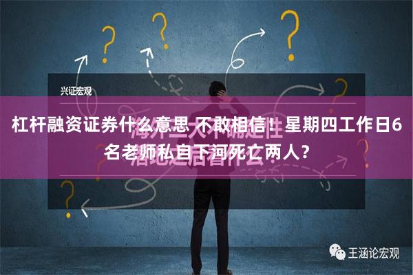 杠杆融资证券什么意思 不敢相信！星期四工作日6名老师私自下河死亡两人？