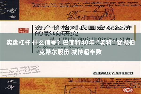 实盘杠杆 什么信号？巴菲特40年“老将”猛抛伯克希尔股份 减持超半数