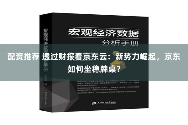 配资推荐 透过财报看京东云：新势力崛起，京东如何坐稳牌桌？