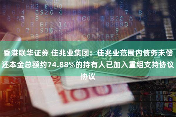 香港联华证券 佳兆业集团：佳兆业范围内债务未偿还本金总额约74.88%的持有人已加入重组支持协议