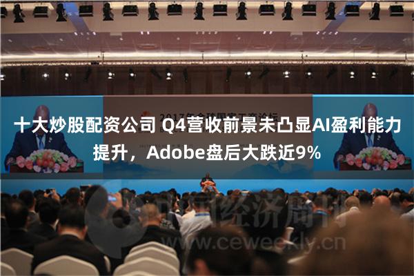 十大炒股配资公司 Q4营收前景未凸显AI盈利能力提升，Adobe盘后大跌近9%