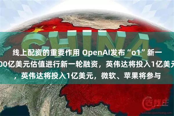 线上配资的重要作用 OpenAI发布“o1”新一代大模型，计划以1500亿美元估值进行新一轮融资，英伟达将投入1亿美元，微软、苹果将参与