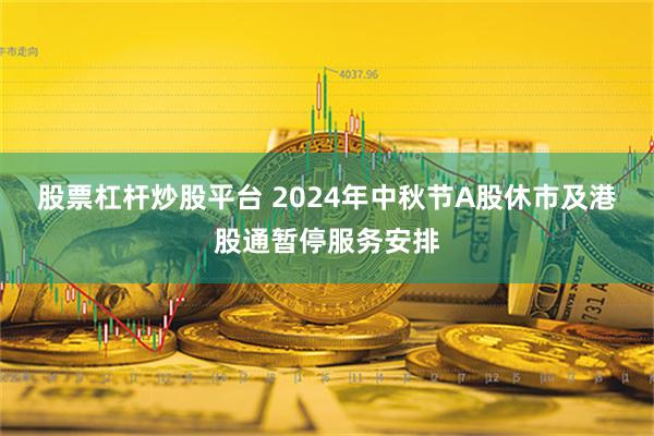 股票杠杆炒股平台 2024年中秋节A股休市及港股通暂停服务安排