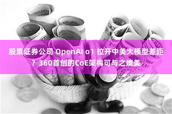 股票证券公司 OpenAI o1 拉开中美大模型差距？360首创的CoE架构可与之媲美